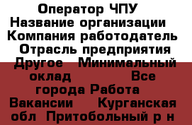 Оператор ЧПУ › Название организации ­ Компания-работодатель › Отрасль предприятия ­ Другое › Минимальный оклад ­ 25 000 - Все города Работа » Вакансии   . Курганская обл.,Притобольный р-н